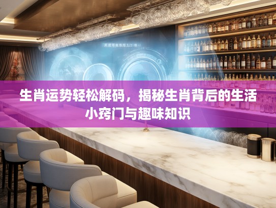 生肖运势轻松解码，揭秘生肖背后的生活小窍门与趣味知识
