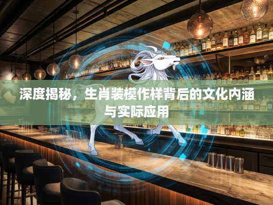 深度揭秘，生肖装模作样背后的文化内涵与实际应用