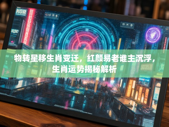 物转星移生肖变迁，红颜易老谁主沉浮，生肖运势揭秘解析