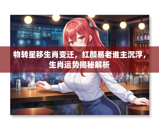 物转星移生肖变迁，红颜易老谁主沉浮，生肖运势揭秘解析