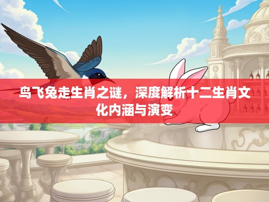 鸟飞兔走生肖之谜，深度解析十二生肖文化内涵与演变