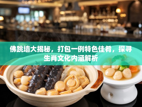佛跳墙大揭秘，打包一例特色佳肴，探寻生肖文化内涵解析
