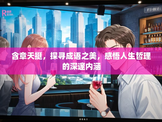 含章天挺，探寻成语之美，感悟人生哲理的深邃内涵