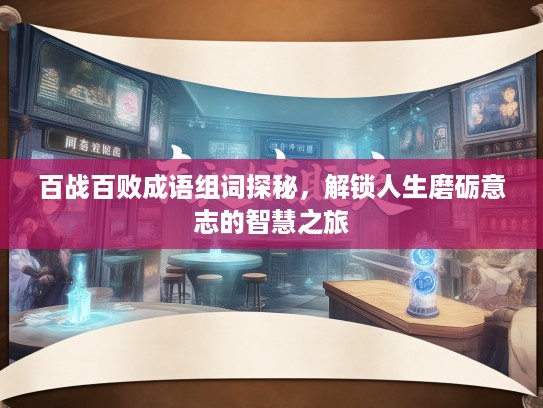 百战百败成语组词探秘，解锁人生磨砺意志的智慧之旅