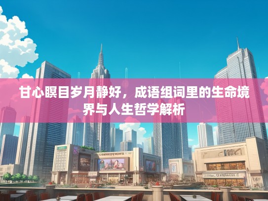 甘心瞑目岁月静好，成语组词里的生命境界与人生哲学解析