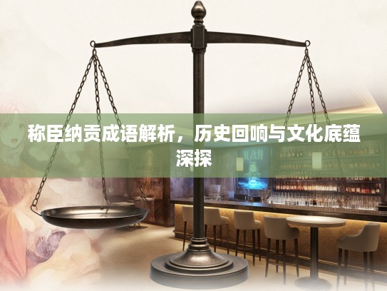称臣纳贡成语解析，历史回响与文化底蕴深探