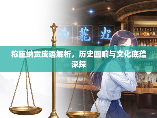 称臣纳贡成语解析，历史回响与文化底蕴深探