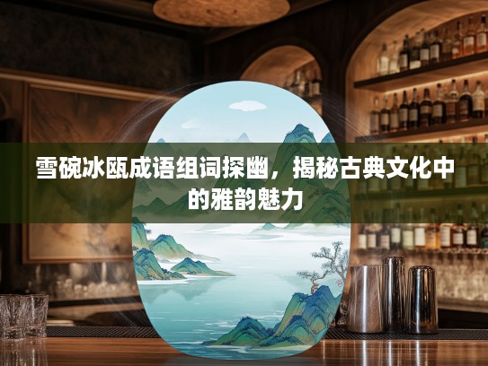 雪碗冰瓯成语组词探幽，揭秘古典文化中的雅韵魅力
