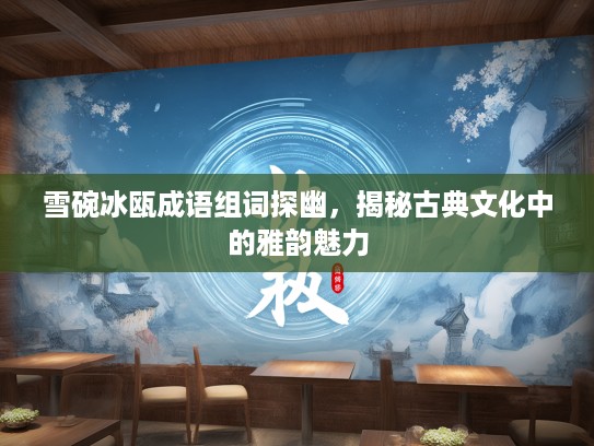 雪碗冰瓯成语组词探幽，揭秘古典文化中的雅韵魅力