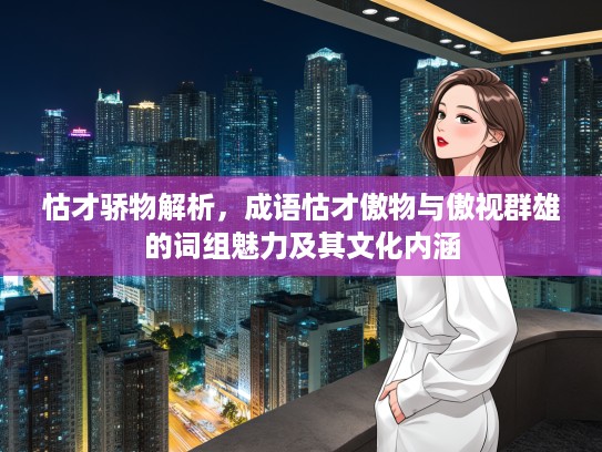 怙才骄物解析，成语怙才傲物与傲视群雄的词组魅力及其文化内涵