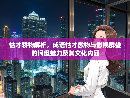 怙才骄物解析，成语怙才傲物与傲视群雄的词组魅力及其文化内涵