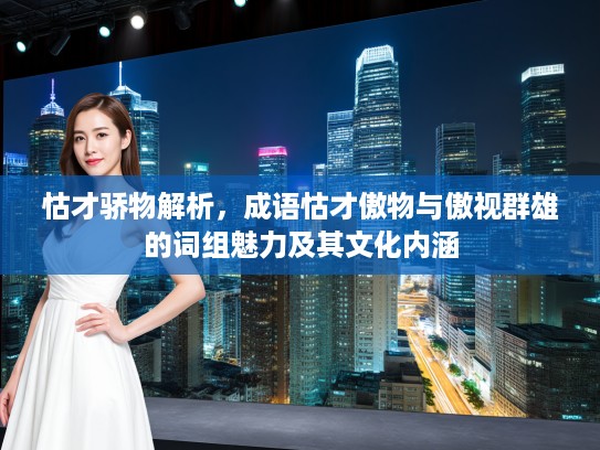 怙才骄物解析，成语怙才傲物与傲视群雄的词组魅力及其文化内涵