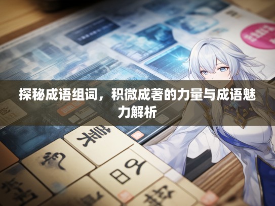 探秘成语组词，积微成著的力量与成语魅力解析