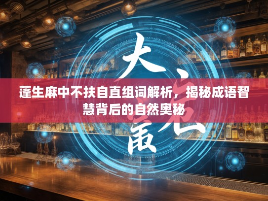 蓬生麻中不扶自直组词解析,揭秘成语智慧背后的自然奥秘 蓬生麻中不扶自直组词解析,揭秘成语智慧背后的自然奥秘