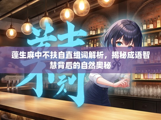 蓬生麻中不扶自直组词解析,揭秘成语智慧背后的自然奥秘 蓬生麻中不扶自直组词解析,揭秘成语智慧背后的自然奥秘