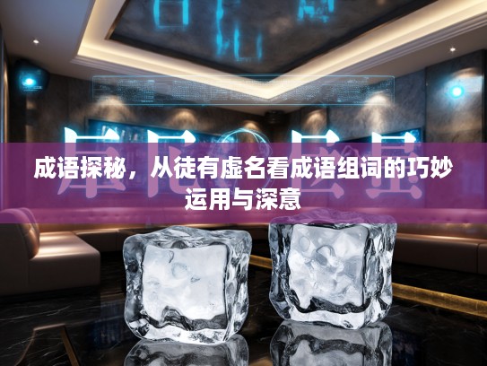 成语探秘，从徒有虚名看成语组词的巧妙运用与深意