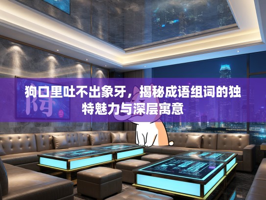 狗口里吐不出象牙，揭秘成语组词的独特魅力与深层寓意