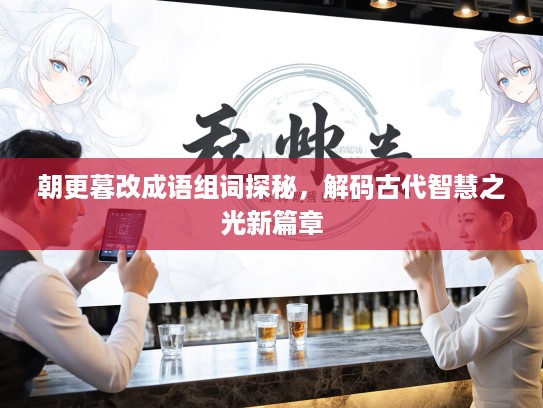 朝更暮改成语组词探秘，解码古代智慧之光新篇章