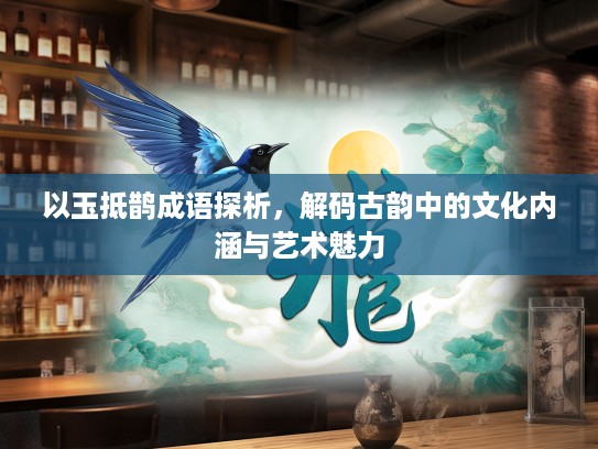 以玉抵鹊成语探析，解码古韵中的文化内涵与艺术魅力