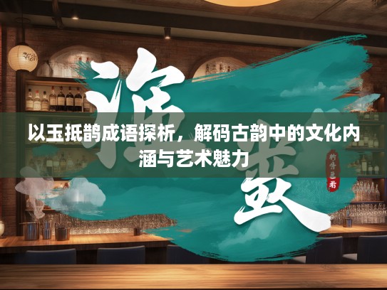 以玉抵鹊成语探析，解码古韵中的文化内涵与艺术魅力