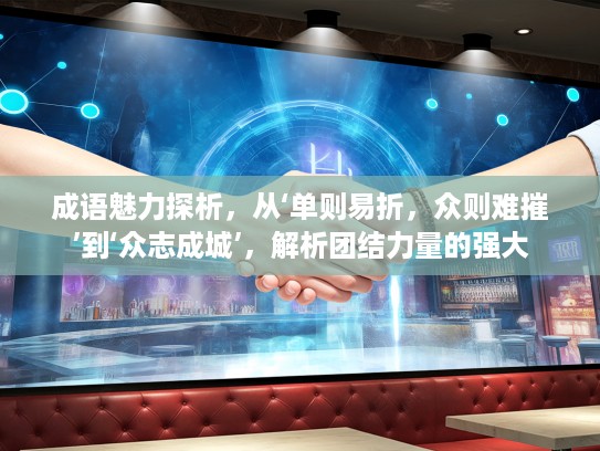 成语魅力探析，从‘单则易折，众则难摧’到‘众志成城’，解析团结力量的强大