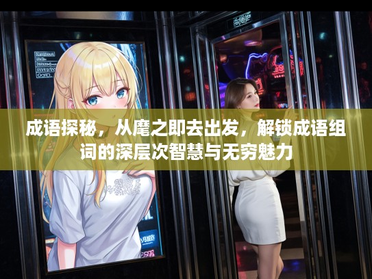 成语探秘，从麾之即去出发，解锁成语组词的深层次智慧与无穷魅力