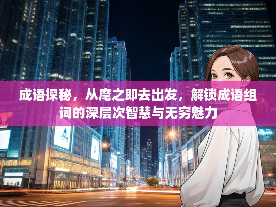 成语探秘，从麾之即去出发，解锁成语组词的深层次智慧与无穷魅力