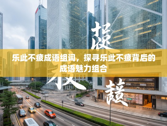 乐此不疲成语组词，探寻乐此不疲背后的成语魅力组合