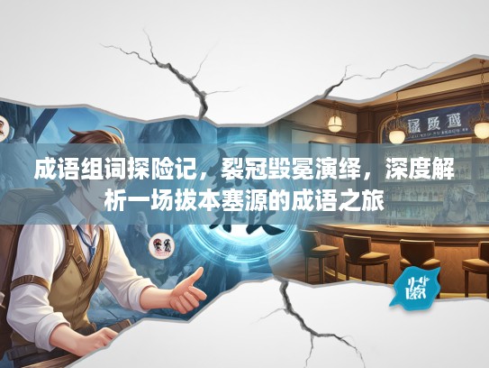成语组词探险记,裂冠毁冕演绎,深度解析一场拔本塞源的成语之旅 成语组词探险记,裂冠毁冕演绎,深度解析一场拔本塞源的成语之旅
