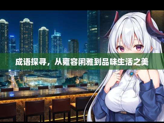 成语探寻,从雍容闲雅到品味生活之美 成语探寻,从雍容闲雅到品味生活之美