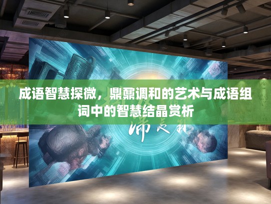 成语智慧探微，鼎鼐调和的艺术与成语组词中的智慧结晶赏析
