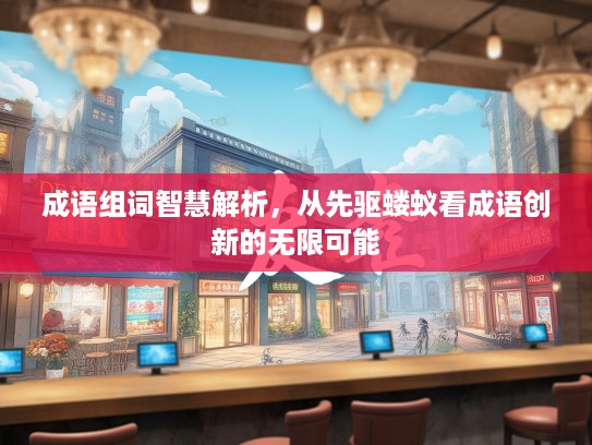 成语组词智慧解析，从先驱蝼蚁看成语创新的无限可能