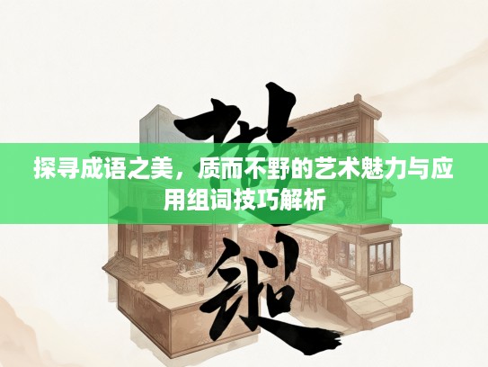 探寻成语之美,质而不野的艺术魅力与应用组词技巧解析 探寻成语之美,质而不野的艺术魅力与应用组词技巧解析