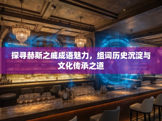 探寻赫斯之威成语魅力，组词历史沉淀与文化传承之道