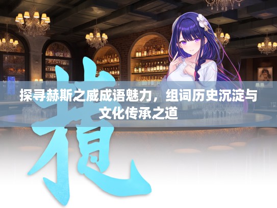 探寻赫斯之威成语魅力，组词历史沉淀与文化传承之道