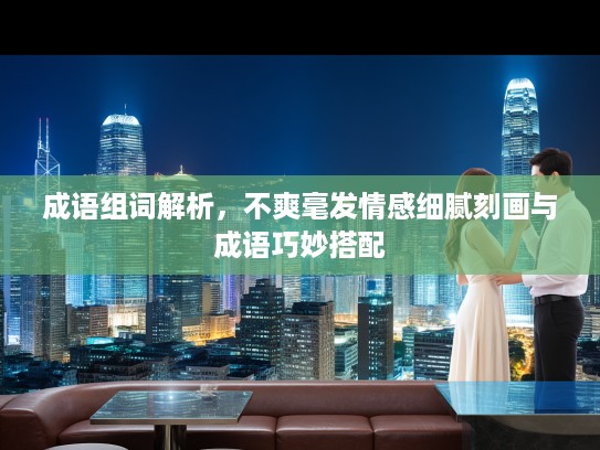 成语组词解析，不爽毫发情感细腻刻画与成语巧妙搭配