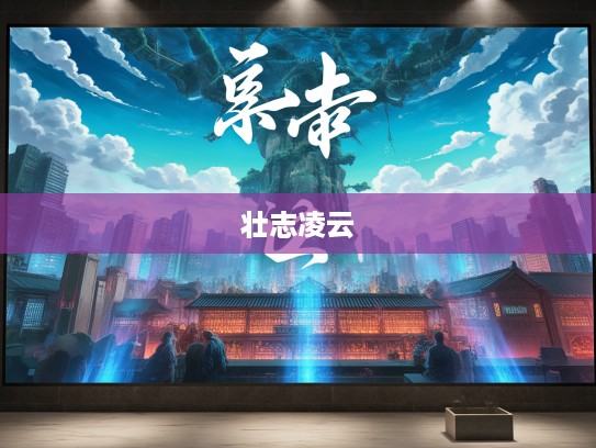 蔽日干云成语解读，壮志凌云背后的文化内涵与组词魅力