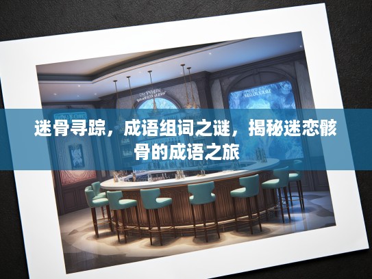 迷骨寻踪，成语组词之谜，揭秘迷恋骸骨的成语之旅