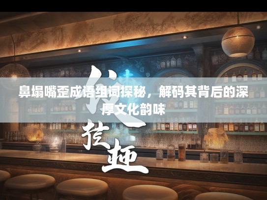 鼻塌嘴歪成语组词探秘，解码其背后的深厚文化韵味