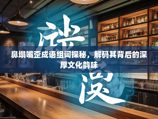 鼻塌嘴歪成语组词探秘，解码其背后的深厚文化韵味