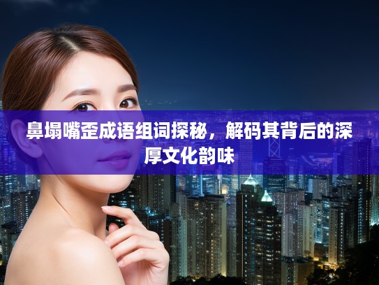 鼻塌嘴歪成语组词探秘，解码其背后的深厚文化韵味