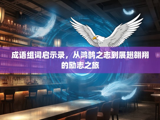 成语组词启示录,从鸿鹄之志到展翅翱翔的励志之旅 成语组词启示录,从鸿鹄之志到展翅翱翔的励志之旅