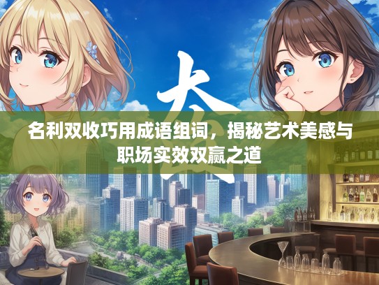 名利双收巧用成语组词，揭秘艺术美感与职场实效双赢之道