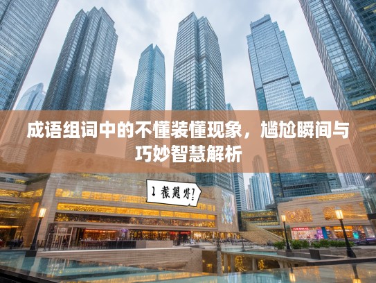 成语组词中的不懂装懂现象，尴尬瞬间与巧妙智慧解析