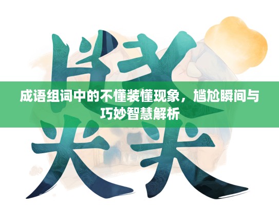 成语组词中的不懂装懂现象，尴尬瞬间与巧妙智慧解析