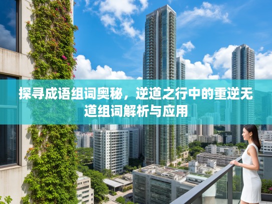 探寻成语组词奥秘，逆道之行中的重逆无道组词解析与应用