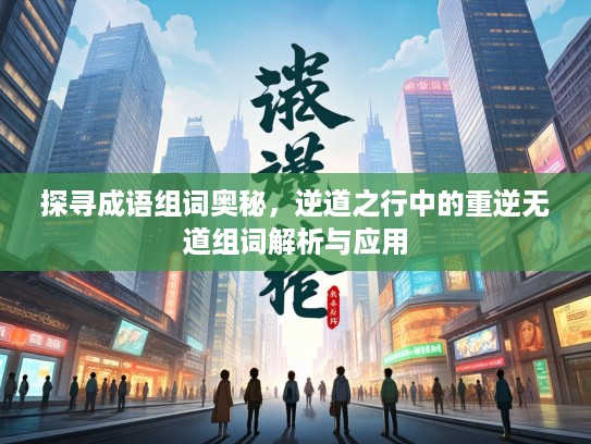 探寻成语组词奥秘，逆道之行中的重逆无道组词解析与应用