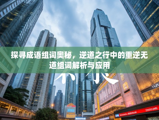 探寻成语组词奥秘，逆道之行中的重逆无道组词解析与应用