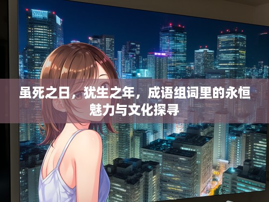虽死之日，犹生之年，成语组词里的永恒魅力与文化探寻