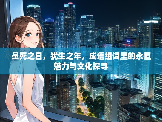 虽死之日，犹生之年，成语组词里的永恒魅力与文化探寻